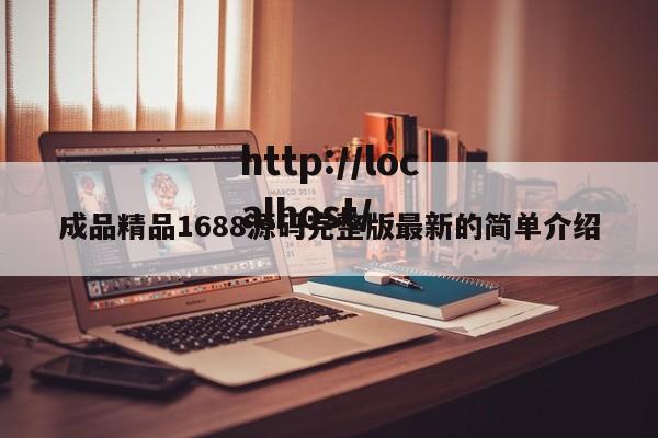 成品精品1688源码完整版最新的简单介绍