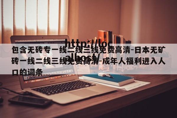 包含无砖专一线二线三线免费高清-日本无矿砖一线二线三线免费高清-成年人福利进入人口的词条